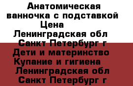 Анатомическая ванночка с подставкой › Цена ­ 490 - Ленинградская обл., Санкт-Петербург г. Дети и материнство » Купание и гигиена   . Ленинградская обл.,Санкт-Петербург г.